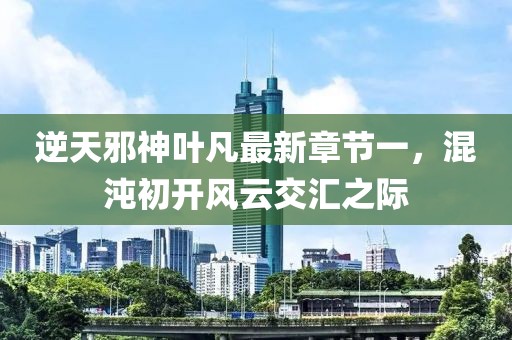 逆天邪神葉凡最新章節(jié)一，混沌初開風(fēng)云交匯之際