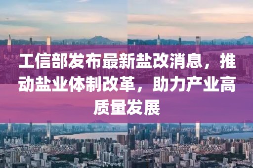 工信部發(fā)布最新鹽改消息，推動鹽業(yè)體制改革，助力產(chǎn)業(yè)高質(zhì)量發(fā)展