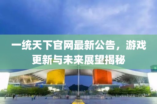 一統(tǒng)天下官網(wǎng)最新公告，游戲更新與未來展望揭秘