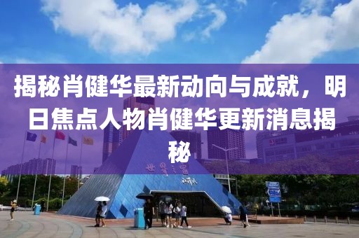 揭秘肖健華最新動向與成就，明日焦點(diǎn)人物肖健華更新消息揭秘