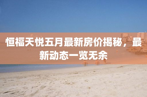 恒福天悅五月最新房價揭秘，最新動態(tài)一覽無余
