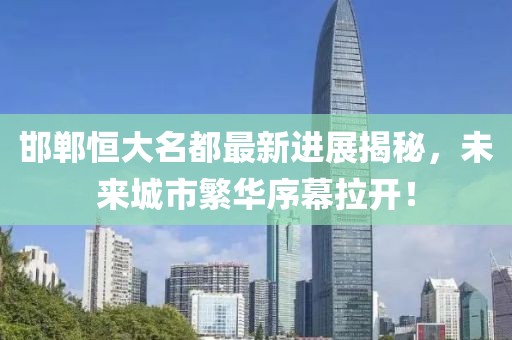 邯鄲恒大名都最新進展揭秘，未來城市繁華序幕拉開！