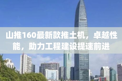 山推160最新款推土機，卓越性能，助力工程建設提速前進