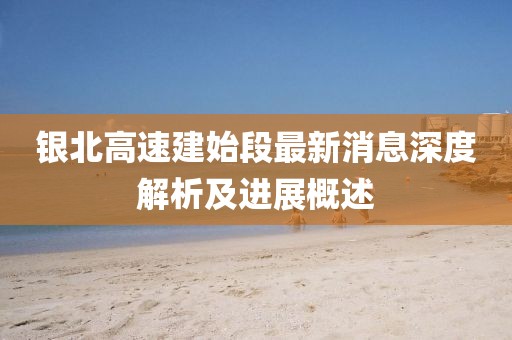 銀北高速建始段最新消息深度解析及進展概述