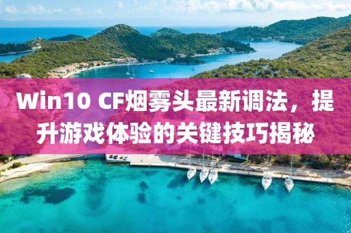 Win10 CF煙霧頭最新調(diào)法，提升游戲體驗的關(guān)鍵技巧揭秘
