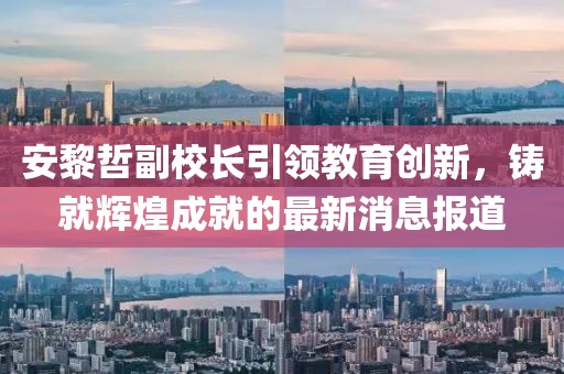 安黎哲副校長引領教育創(chuàng)新，鑄就輝煌成就的最新消息報道