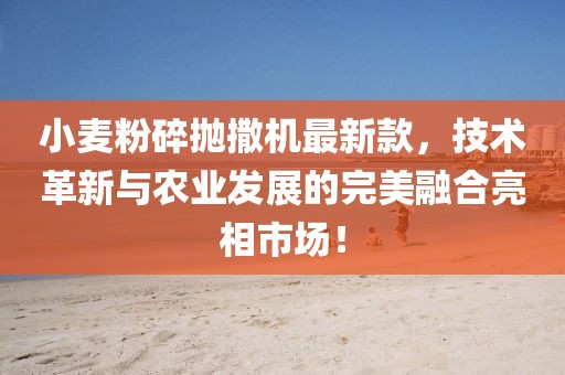 小麥粉碎拋撒機(jī)最新款，技術(shù)革新與農(nóng)業(yè)發(fā)展的完美融合亮相市場！
