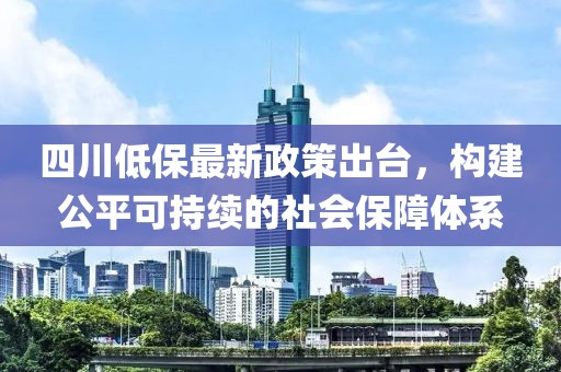 四川低保最新政策出臺(tái)，構(gòu)建公平可持續(xù)的社會(huì)保障體系