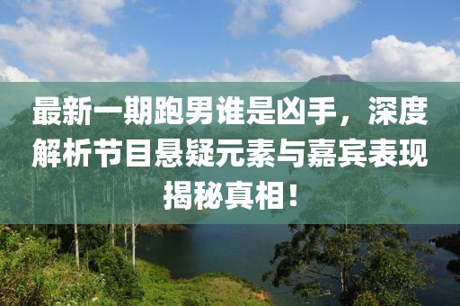最新一期跑男誰是兇手，深度解析節(jié)目懸疑元素與嘉賓表現(xiàn)揭秘真相！