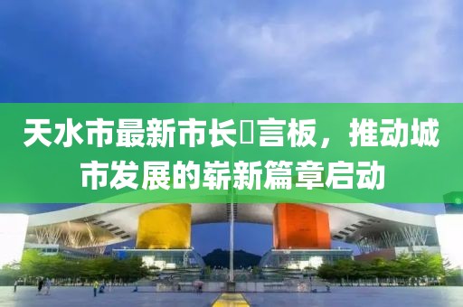 天水市最新市長畄言板，推動城市發(fā)展的嶄新篇章啟動