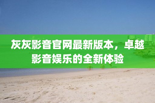 灰灰影音官網(wǎng)最新版本，卓越影音娛樂的全新體驗