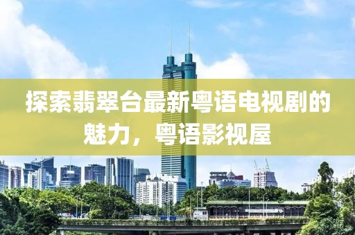 探索翡翠臺(tái)最新粵語(yǔ)電視劇的魅力，粵語(yǔ)影視屋