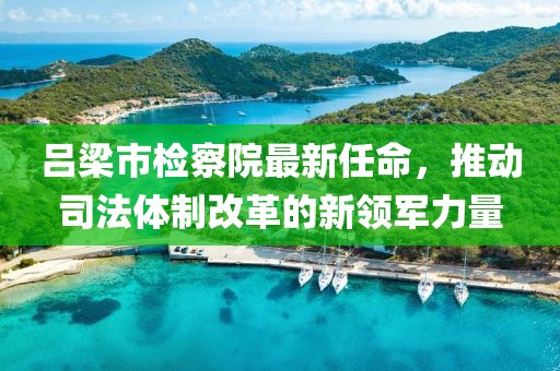 呂梁市檢察院最新任命，推動(dòng)司法體制改革的新領(lǐng)軍力量