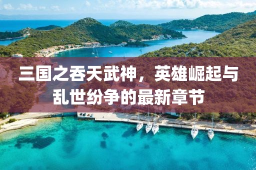 三國之吞天武神，英雄崛起與亂世紛爭的最新章節(jié)