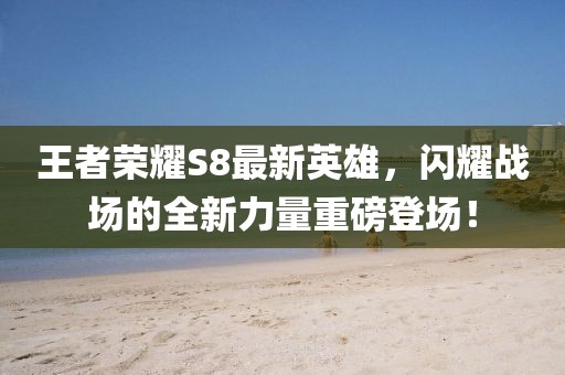 王者榮耀S8最新英雄，閃耀戰(zhàn)場的全新力量重磅登場！
