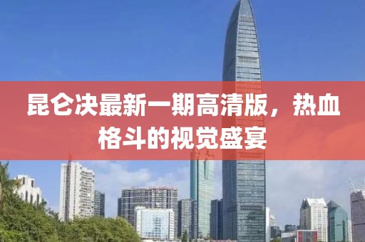 昆侖決最新一期高清版，熱血格斗的視覺盛宴