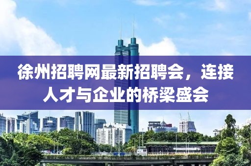 徐州招聘網(wǎng)最新招聘會，連接人才與企業(yè)的橋梁盛會