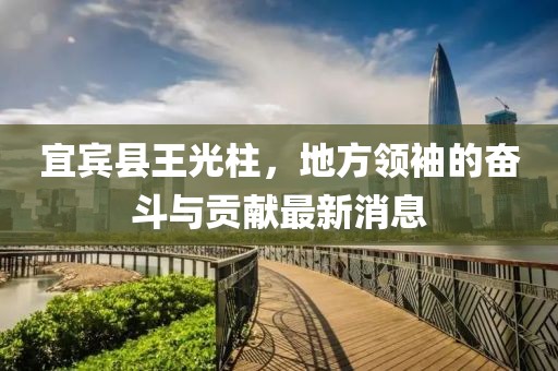 宜賓縣王光柱，地方領(lǐng)袖的奮斗與貢獻(xiàn)最新消息