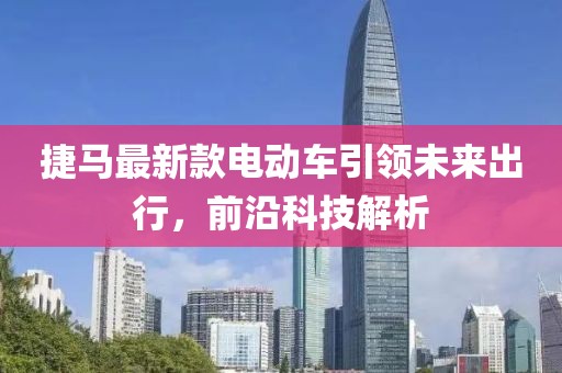 捷馬最新款電動(dòng)車引領(lǐng)未來出行，前沿科技解析