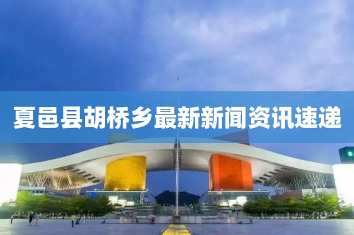 夏邑縣胡橋鄉(xiāng)最新新聞資訊速遞