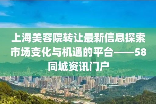 上海美容院轉(zhuǎn)讓最新信息探索市場變化與機(jī)遇的平臺——58同城資訊門戶