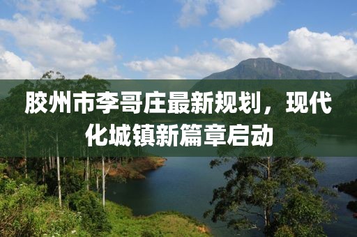 膠州市李哥莊最新規(guī)劃，現(xiàn)代化城鎮(zhèn)新篇章啟動