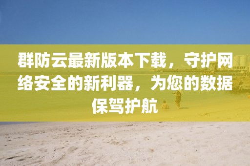 群防云最新版本下載，守護網(wǎng)絡(luò)安全的新利器，為您的數(shù)據(jù)保駕護航
