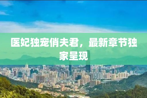 醫(yī)妃獨寵俏夫君，最新章節(jié)獨家呈現(xiàn)