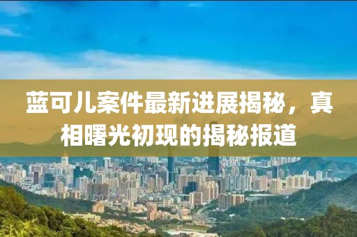 藍(lán)可兒案件最新進(jìn)展揭秘，真相曙光初現(xiàn)的揭秘報(bào)道
