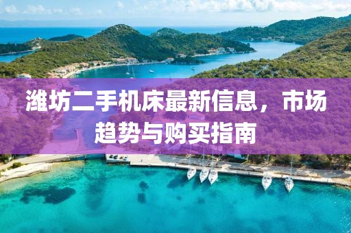 濰坊二手機(jī)床最新信息，市場(chǎng)趨勢(shì)與購(gòu)買(mǎi)指南