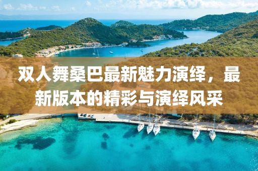 雙人舞桑巴最新魅力演繹，最新版本的精彩與演繹風(fēng)采