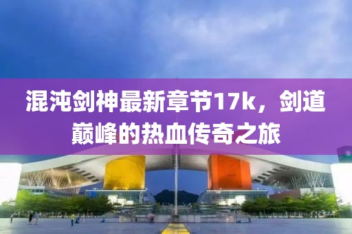 混沌劍神最新章節(jié)17k，劍道巔峰的熱血傳奇之旅