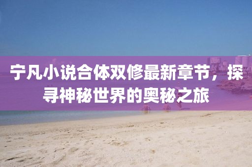寧凡小說(shuō)合體雙修最新章節(jié)，探尋神秘世界的奧秘之旅