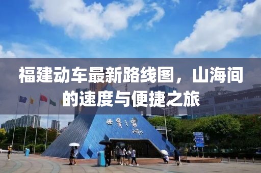 福建動車最新路線圖，山海間的速度與便捷之旅