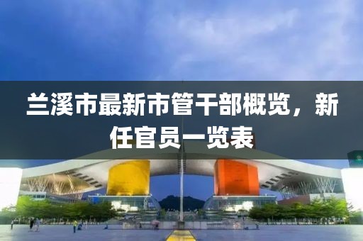 蘭溪市最新市管干部概覽，新任官員一覽表