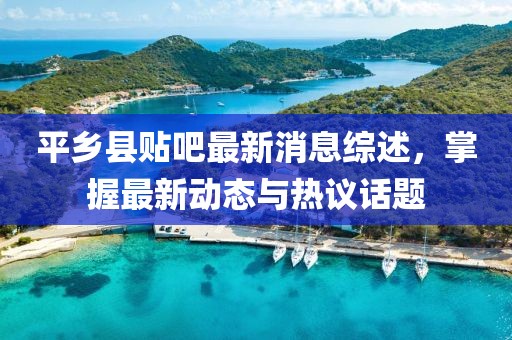 平鄉(xiāng)縣貼吧最新消息綜述，掌握最新動態(tài)與熱議話題