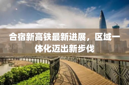 合宿新高鐵最新進(jìn)展，區(qū)域一體化邁出新步伐