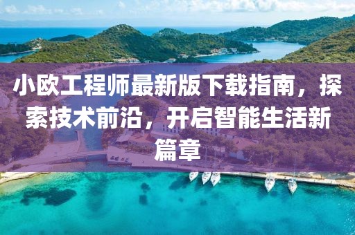 小歐工程師最新版下載指南，探索技術(shù)前沿，開啟智能生活新篇章