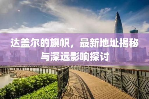 達蓋爾的旗幟，最新地址揭秘與深遠影響探討