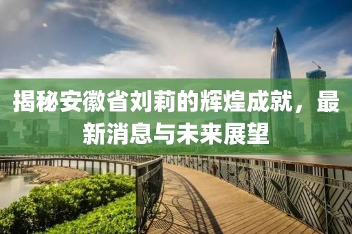 揭秘安徽省劉莉的輝煌成就，最新消息與未來展望