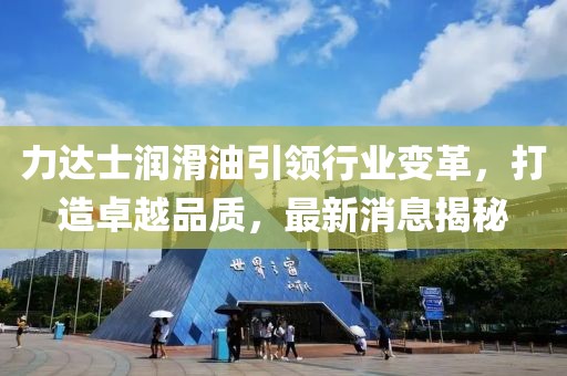 力達士潤滑油引領(lǐng)行業(yè)變革，打造卓越品質(zhì)，最新消息揭秘