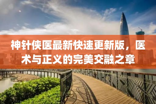 神針俠醫(yī)最新快速更新版，醫(yī)術(shù)與正義的完美交融之章
