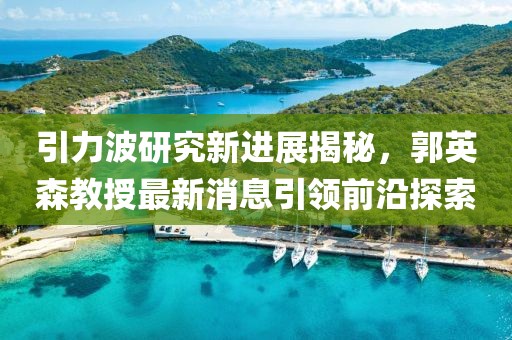 引力波研究新進(jìn)展揭秘，郭英森教授最新消息引領(lǐng)前沿探索