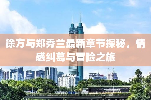 徐方與鄭秀蘭最新章節(jié)探秘，情感糾葛與冒險(xiǎn)之旅
