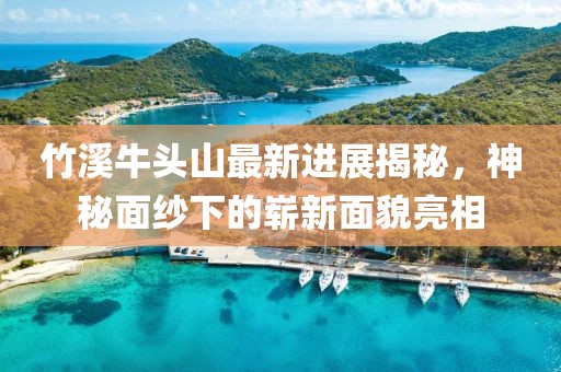 竹溪牛頭山最新進(jìn)展揭秘，神秘面紗下的嶄新面貌亮相