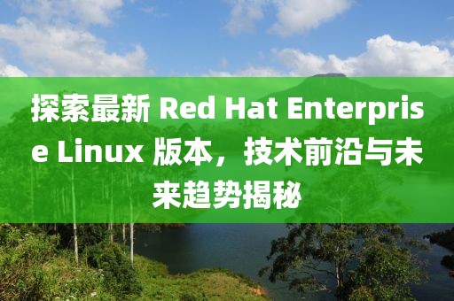 探索最新 Red Hat Enterprise Linux 版本，技術前沿與未來趨勢揭秘