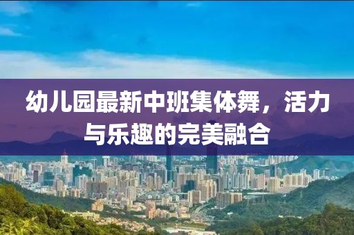 幼兒園最新中班集體舞，活力與樂趣的完美融合