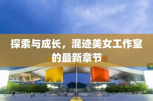 探索與成長(zhǎng)，混跡美女工作室的最新章節(jié)