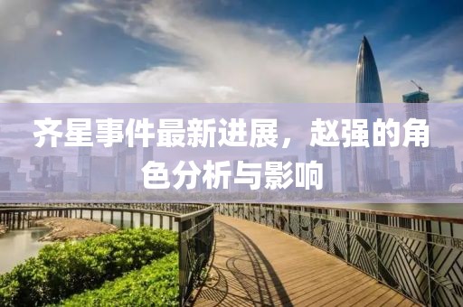 齊星事件最新進展，趙強的角色分析與影響
