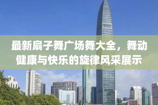 最新扇子舞廣場(chǎng)舞大全，舞動(dòng)健康與快樂的旋律風(fēng)采展示